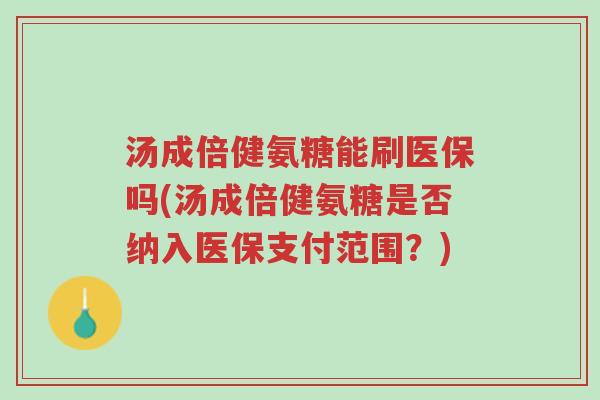 汤成倍健氨糖能刷医保吗(汤成倍健氨糖是否纳入医保支付范围?)-第1张图片-超越 汤成倍健氨糖能刷医保吗(汤成倍健氨糖是否纳入医保支付范围?)-第1张图片-超越