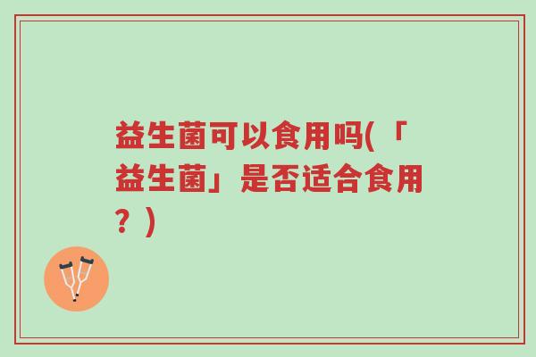益生菌可以食用吗(「益生菌」是否适合食用？)-第1张图片-超越
