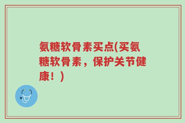 氨糖软骨素买点(买氨糖软骨素,保护关节健康!)-第1张图片-超越 氨糖软骨素买点(买氨糖软骨素,保护关节健康!)-第1张图片-超越