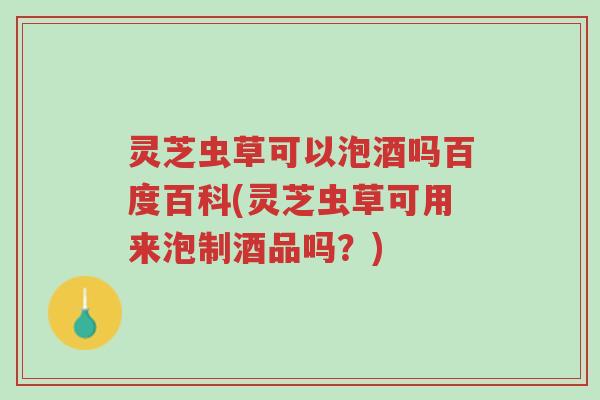 灵芝虫草可以泡酒吗百度百科(灵芝虫草可用来泡制酒品吗?)-第1张图片-超越 灵芝虫草可以泡酒吗百度百科(灵芝虫草可用来泡制酒品吗?)-第1张图片-超越