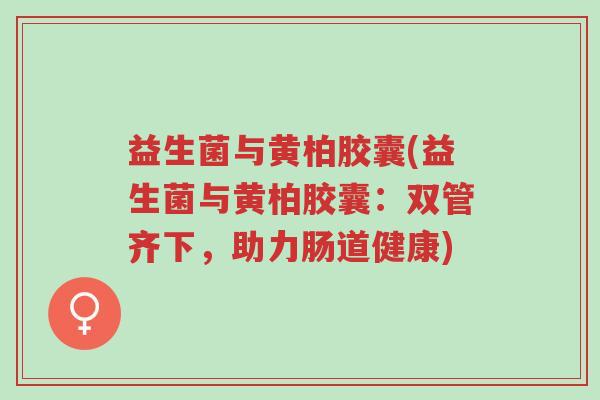 益生菌与黄柏胶囊(益生菌与黄柏胶囊:双管齐下,助力肠道健康)-第1张图片-超越 益生菌与黄柏胶囊(益生菌与黄柏胶囊:双管齐下,助力肠道健康)-第1张图片-超越