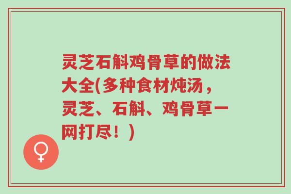 灵芝石斛鸡骨草的做法大全(多种食材炖汤,灵芝、石斛、鸡骨草一网打尽!)-第1张图片-超越 灵芝石斛鸡骨草的做法大全(多种食材炖汤,灵芝、石斛、鸡骨草一网打尽!)-第1张图片-超越