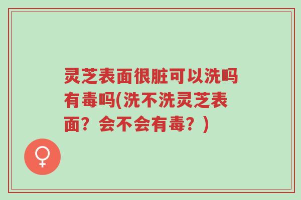 灵芝表面很脏可以洗吗有毒吗(洗不洗灵芝表面?会不会有毒?)-第1张图片-超越 灵芝表面很脏可以洗吗有毒吗(洗不洗灵芝表面?会不会有毒?)-第1张图片-超越