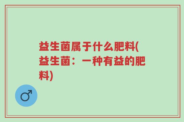 益生菌属于什么肥料(益生菌:一种有益的肥料)-第1张图片-超越 益生菌属于什么肥料(益生菌:一种有益的肥料)-第1张图片-超越
