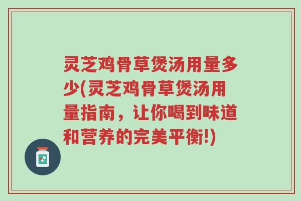 灵芝鸡骨草煲汤用量多少(灵芝鸡骨草煲汤用量指南，让你喝到味道和营养的完美平衡!)-第1张图片-超越