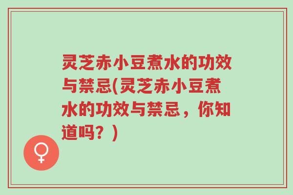 灵芝赤小豆煮水的功效与禁忌(灵芝赤小豆煮水的功效与禁忌,你知道吗?)-第1张图片-超越 灵芝赤小豆煮水的功效与禁忌(灵芝赤小豆煮水的功效与禁忌,你知道吗?)-第1张图片-超越