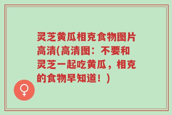 灵芝黄瓜相克食物图片高清(高清图:不要和灵芝一起吃黄瓜,相克的食物早知道!)-第1张图片-超越 灵芝黄瓜相克食物图片高清(高清图:不要和灵芝一起吃黄瓜,相克的食物早知道!)-第1张图片-超越
