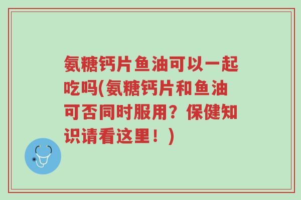 氨糖钙片鱼油可以一起吃吗(氨糖钙片和鱼油可否同时服用？保健知识请看这里！)-第1张图片-超越