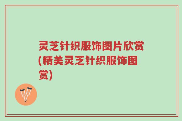 灵芝针织服饰图片欣赏(精美灵芝针织服饰图赏)-第1张图片-超越 灵芝针织服饰图片欣赏(精美灵芝针织服饰图赏)-第1张图片-超越