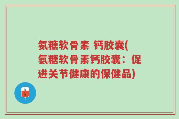 氨糖软骨素 钙胶囊(氨糖软骨素钙胶囊:促进关节健康的保健品)-第1张图片-超越 氨糖软骨素 钙胶囊(氨糖软骨素钙胶囊:促进关节健康的保健品)-第1张图片-超越