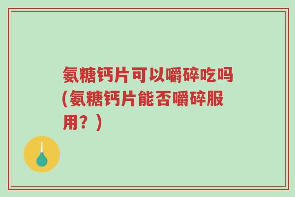 氨糖钙片可以嚼碎吃吗(氨糖钙片能否嚼碎服用?)-第1张图片-超越 氨糖钙片可以嚼碎吃吗(氨糖钙片能否嚼碎服用?)-第1张图片-超越