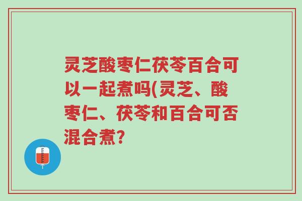 灵芝酸枣仁茯苓百合可以一起煮吗(灵芝、酸枣仁、茯苓和百合可否混合煮?-第1张图片-超越 灵芝酸枣仁茯苓百合可以一起煮吗(灵芝、酸枣仁、茯苓和百合可否混合煮?-第1张图片-超越