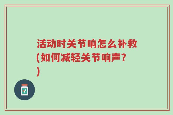 活动时关节响怎么补救(如何减轻关节响声?)-第1张图片-超越 活动时关节响怎么补救(如何减轻关节响声?)-第1张图片-超越