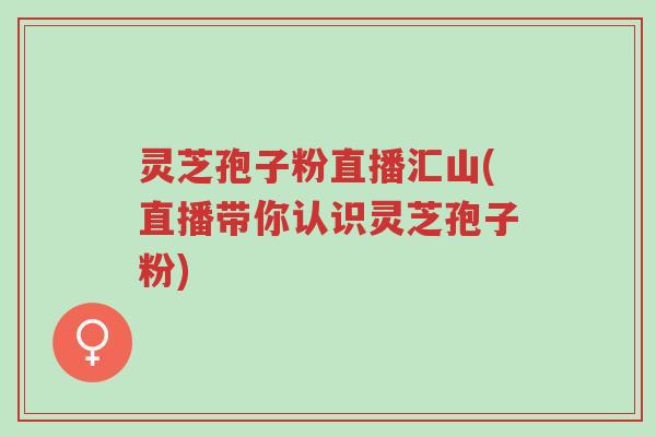 灵芝孢子粉直播汇山(直播带你认识灵芝孢子粉)-第1张图片-超越