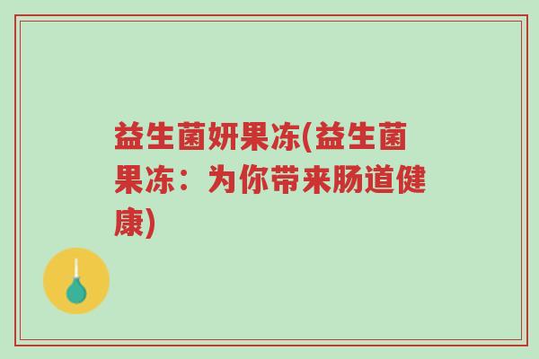 益生菌妍果冻(益生菌果冻:为你带来肠道健康)-第1张图片-超越 益生菌妍果冻(益生菌果冻:为你带来肠道健康)-第1张图片-超越
