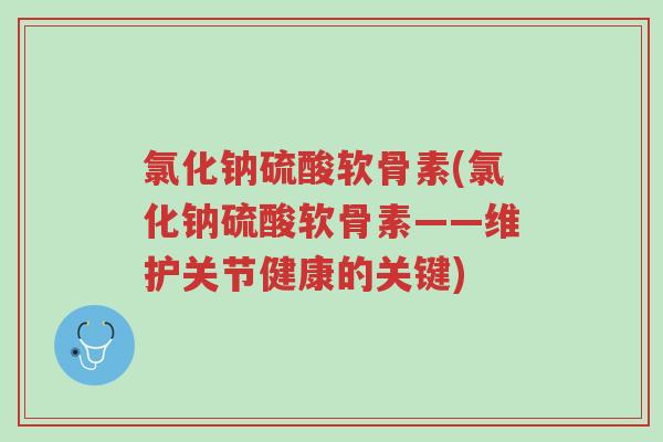 氯化钠硫酸软骨素(氯化钠硫酸软骨素——维护关节健康的关键)-第1张图片-超越 氯化钠硫酸软骨素(氯化钠硫酸软骨素——维护关节健康的关键)-第1张图片-超越
