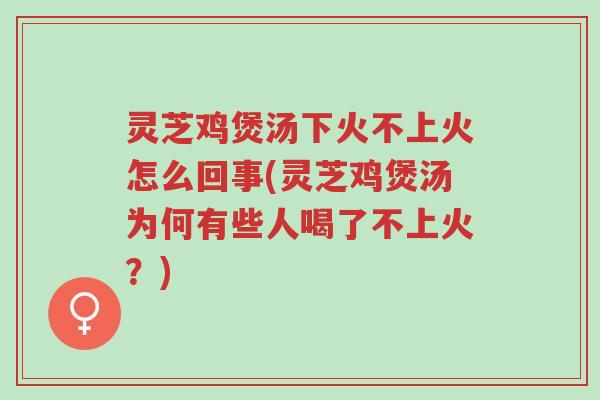 灵芝鸡煲汤下火不上火怎么回事(灵芝鸡煲汤为何有些人喝了不上火?)-第1张图片-超越 灵芝鸡煲汤下火不上火怎么回事(灵芝鸡煲汤为何有些人喝了不上火?)-第1张图片-超越