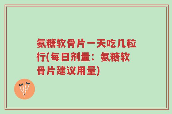 氨糖软骨片一天吃几粒行(每日剂量:氨糖软骨片建议用量)-第1张图片-超越 氨糖软骨片一天吃几粒行(每日剂量:氨糖软骨片建议用量)-第1张图片-超越
