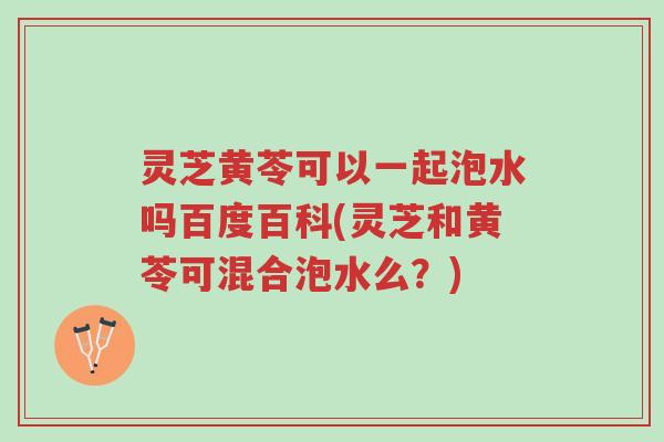灵芝黄苓可以一起泡水吗百度百科(灵芝和黄苓可混合泡水么?)-第1张图片-超越 灵芝黄苓可以一起泡水吗百度百科(灵芝和黄苓可混合泡水么?)-第1张图片-超越
