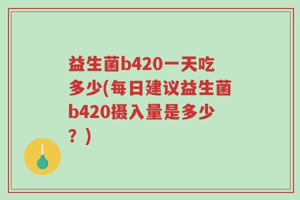 益生菌b420一天吃多少(每日建议益生菌b420摄入量是多少?)-第1张图片-超越 益生菌b420一天吃多少(每日建议益生菌b420摄入量是多少?)-第1张图片-超越