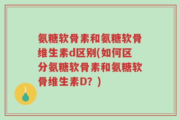 氨糖软骨素和氨糖软骨维生素d区别(如何区分氨糖软骨素和氨糖软骨维生素D?)-第1张图片-超越 氨糖软骨素和氨糖软骨维生素d区别(如何区分氨糖软骨素和氨糖软骨维生素D?)-第1张图片-超越