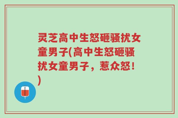 灵芝高中生怒砸骚扰女童男子(高中生怒砸骚扰女童男子,惹众怒!)-第1张图片-超越 灵芝高中生怒砸骚扰女童男子(高中生怒砸骚扰女童男子,惹众怒!)-第1张图片-超越