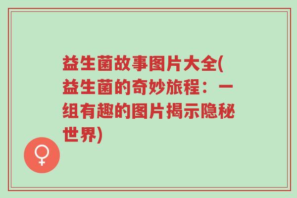 益生菌故事图片大全(益生菌的奇妙旅程:一组有趣的图片揭示隐秘世界)-第1张图片-超越 益生菌故事图片大全(益生菌的奇妙旅程:一组有趣的图片揭示隐秘世界)-第1张图片-超越