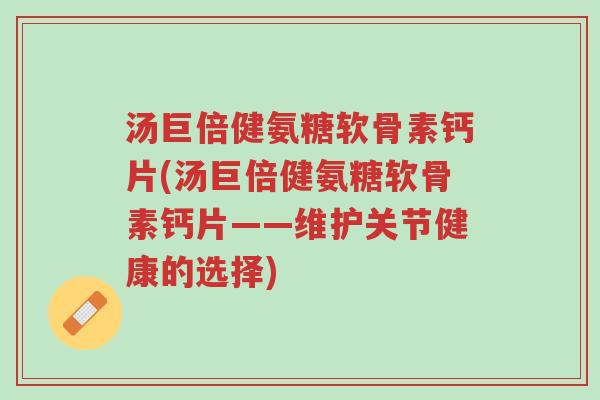 汤巨倍健氨糖软骨素钙片(汤巨倍健氨糖软骨素钙片——维护关节健康的选择)-第1张图片-超越 汤巨倍健氨糖软骨素钙片(汤巨倍健氨糖软骨素钙片——维护关节健康的选择)-第1张图片-超越