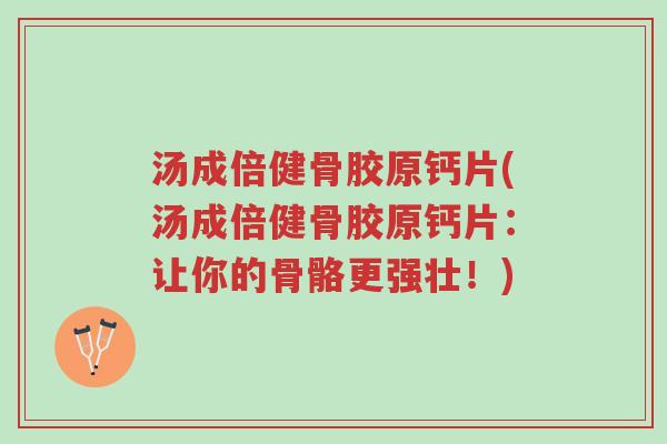 汤成倍健骨胶原钙片(汤成倍健骨胶原钙片:让你的骨骼更强壮!)-第1张图片-超越 汤成倍健骨胶原钙片(汤成倍健骨胶原钙片:让你的骨骼更强壮!)-第1张图片-超越