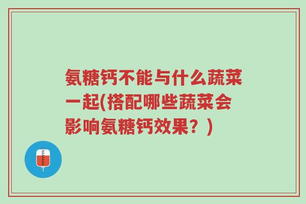 氨糖钙不能与什么蔬菜一起(搭配哪些蔬菜会影响氨糖钙效果?)-第1张图片-超越 氨糖钙不能与什么蔬菜一起(搭配哪些蔬菜会影响氨糖钙效果?)-第1张图片-超越