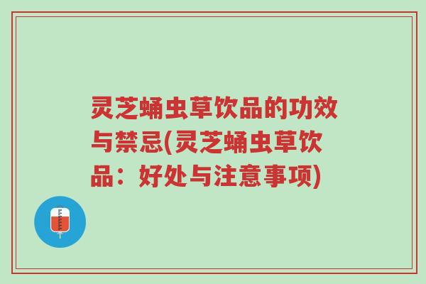 灵芝蛹虫草饮品的功效与禁忌(灵芝蛹虫草饮品:好处与注意事项)-第1张图片-超越 灵芝蛹虫草饮品的功效与禁忌(灵芝蛹虫草饮品:好处与注意事项)-第1张图片-超越