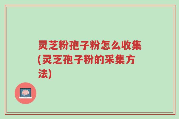 灵芝粉孢子粉怎么收集(灵芝孢子粉的采集方法)-第1张图片-超越 灵芝粉孢子粉怎么收集(灵芝孢子粉的采集方法)-第1张图片-超越