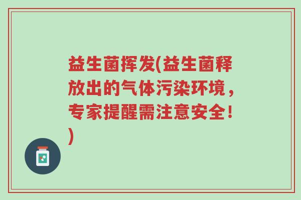 益生菌挥发(益生菌释放出的气体污染环境，专家提醒需注意安全！)-第1张图片-超越