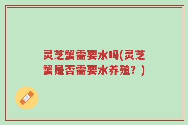 灵芝蟹需要水吗(灵芝蟹是否需要水养殖？)-第1张图片-超越