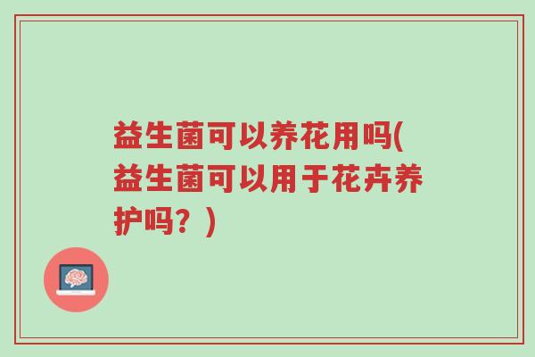 益生菌可以养花用吗(益生菌可以用于花卉养护吗?)-第1张图片-超越 益生菌可以养花用吗(益生菌可以用于花卉养护吗?)-第1张图片-超越