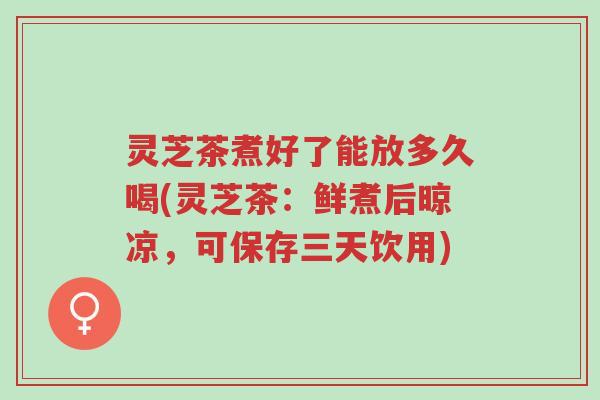 灵芝茶煮好了能放多久喝(灵芝茶:鲜煮后晾凉,可保存三天饮用)-第1张图片-超越 灵芝茶煮好了能放多久喝(灵芝茶:鲜煮后晾凉,可保存三天饮用)-第1张图片-超越