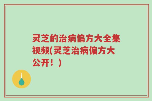 灵芝的治病偏方大全集视频(灵芝治病偏方大公开!)-第1张图片-超越 灵芝的治病偏方大全集视频(灵芝治病偏方大公开!)-第1张图片-超越