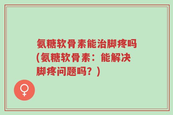 氨糖软骨素能治脚疼吗(氨糖软骨素:能解决脚疼问题吗?)-第1张图片-超越 氨糖软骨素能治脚疼吗(氨糖软骨素:能解决脚疼问题吗?)-第1张图片-超越