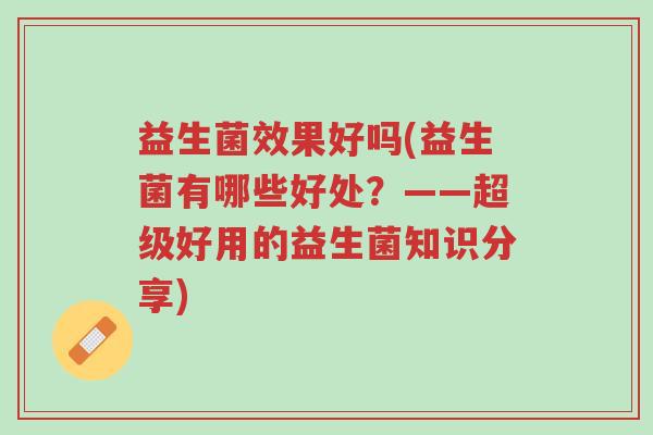 益生菌效果好吗(益生菌有哪些好处？——超级好用的益生菌知识分享)-第1张图片-超越