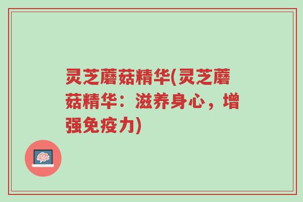 灵芝蘑菇精华(灵芝蘑菇精华：滋养身心，增强免疫力)-第1张图片-超越