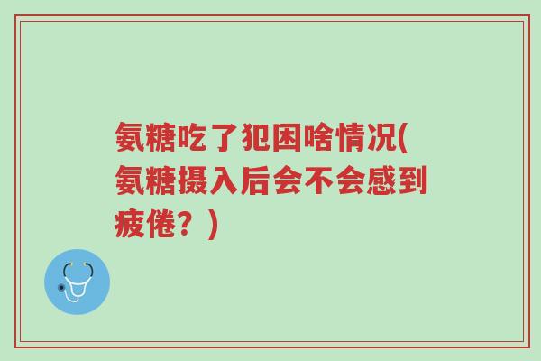 氨糖吃了犯困啥情况(氨糖摄入后会不会感到疲倦？)-第1张图片-超越