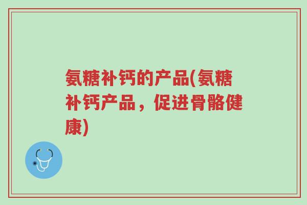 氨糖补钙的产品(氨糖补钙产品,促进骨骼健康)-第1张图片-超越 氨糖补钙的产品(氨糖补钙产品,促进骨骼健康)-第1张图片-超越