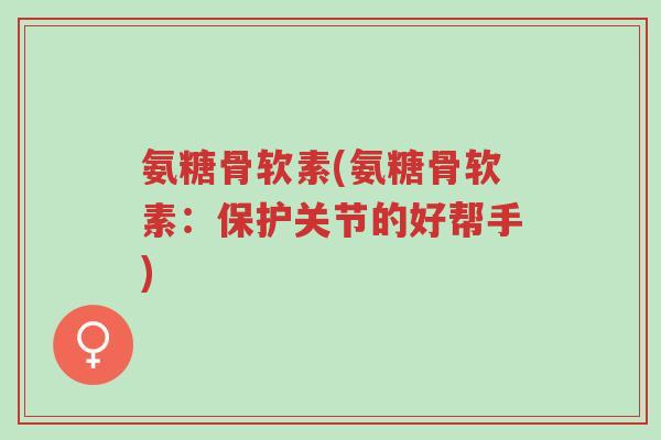 氨糖骨软素(氨糖骨软素:保护关节的好帮手)-第1张图片-超越 氨糖骨软素(氨糖骨软素:保护关节的好帮手)-第1张图片-超越