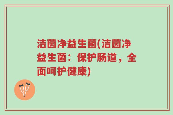 洁茵净益生菌(洁茵净益生菌:保护肠道,全面呵护健康)-第1张图片-超越 洁茵净益生菌(洁茵净益生菌:保护肠道,全面呵护健康)-第1张图片-超越