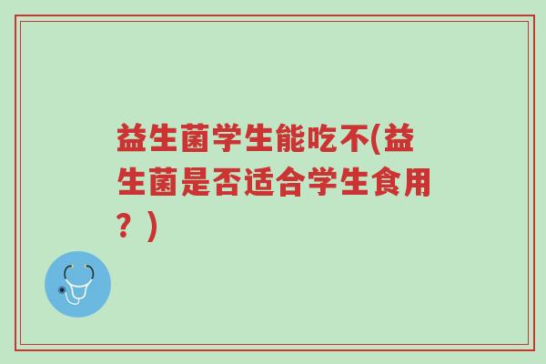 益生菌学生能吃不(益生菌是否适合学生食用?)-第1张图片-超越 益生菌学生能吃不(益生菌是否适合学生食用?)-第1张图片-超越