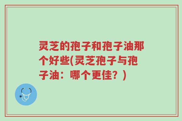 灵芝的孢子和孢子油那个好些(灵芝孢子与孢子油:哪个更佳?)-第1张图片-超越 灵芝的孢子和孢子油那个好些(灵芝孢子与孢子油:哪个更佳?)-第1张图片-超越