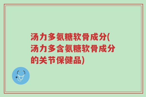 汤力多氨糖软骨成分(汤力多含氨糖软骨成分的关节保健品)-第1张图片-超越 汤力多氨糖软骨成分(汤力多含氨糖软骨成分的关节保健品)-第1张图片-超越