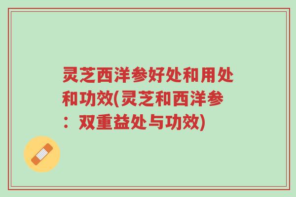 灵芝西洋参好处和用处和功效(灵芝和西洋参:双重益处与功效)-第1张图片-超越 灵芝西洋参好处和用处和功效(灵芝和西洋参:双重益处与功效)-第1张图片-超越