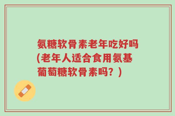 氨糖软骨素老年吃好吗(老年人适合食用氨基葡萄糖软骨素吗？)-第1张图片-超越