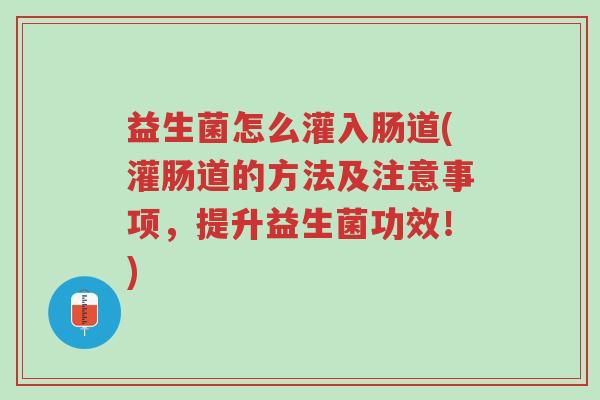 益生菌怎么灌入肠道(灌肠道的方法及注意事项,提升益生菌功效!)-第1张图片-超越 益生菌怎么灌入肠道(灌肠道的方法及注意事项,提升益生菌功效!)-第1张图片-超越